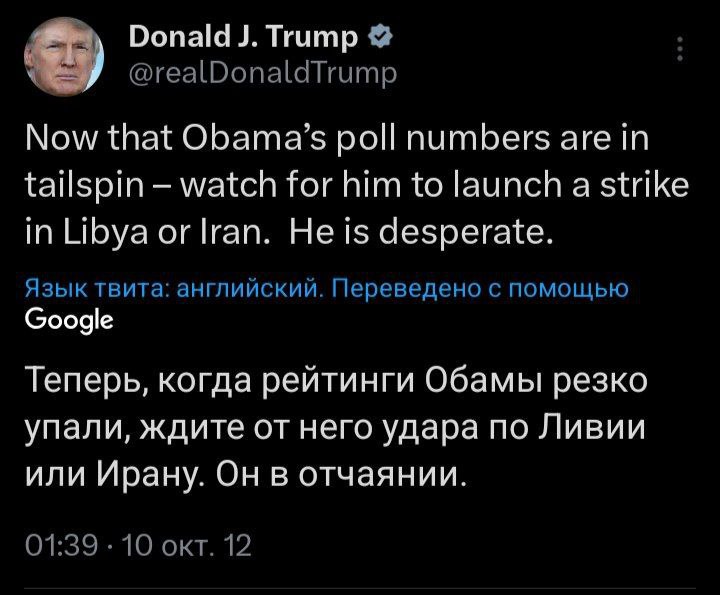 Donald Trump @realDonaldTrump Now that Obama’s poll numbers are in tailspin watch for him to launch a strike in Libya or Iran. He is desperate. Язык твита: английский. Переведено с помощью Сооде Тепер