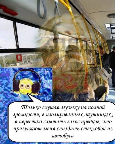 4 слушая музыку на полной громкости, в изолированных наушниках, я перестаю слышать голос предков, что призывают меня спиздить автобуса