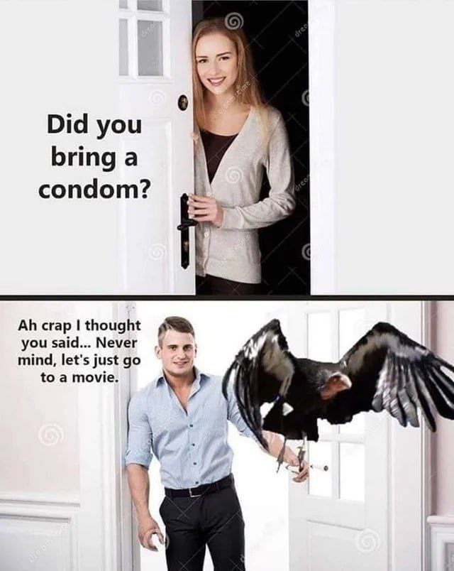 Did you bring a condom? you said... Never mind, let's just to a movie.