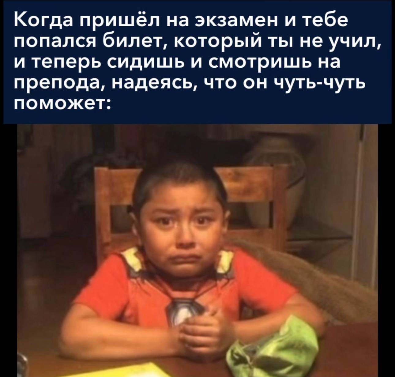 Когда пришёл на экзамен и тебе попался билет, который ты не учил, и теперь сидишь и смотришь на препода, надеясь, что он чуть-чуть поможет: