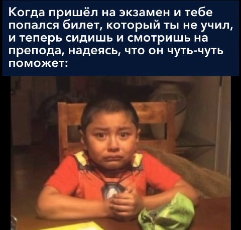 Когда пришёл на экзамен и тебе попался билет, который ты не учил, и теперь сидишь и смотришь на препода, надеясь, что он чуть-чуть поможет: