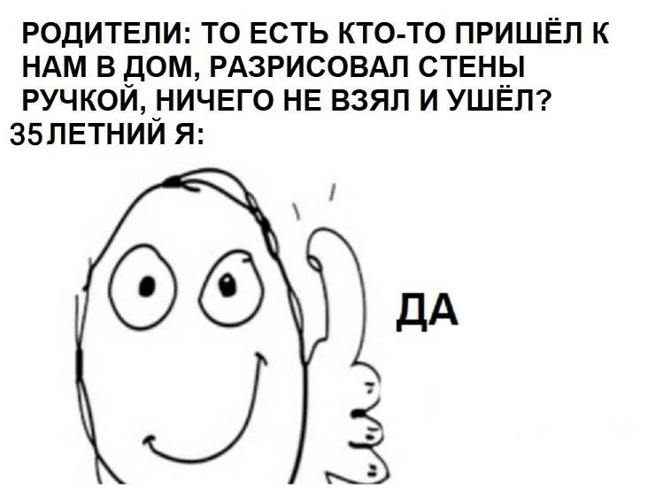 РОДИТЕЛИ: ТО ЕСТЬ КТО-ТО ПРИШЁЛ К НАМ В ДОМ, РАЗРИСОВАЛ СТЕНЫ РУЧКОЙ, НИЧЕГО НЕ ВЗЯЛ И УШЁЛ? Я: ОТО ДА