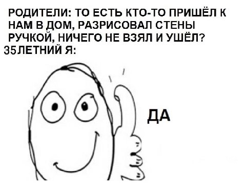 РОДИТЕЛИ: ТО ЕСТЬ КТО-ТО ПРИШЁЛ К НАМ В ДОМ, РАЗРИСОВАЛ СТЕНЫ РУЧКОЙ, НИЧЕГО НЕ ВЗЯЛ И УШЁЛ? Я: ОТО ДА