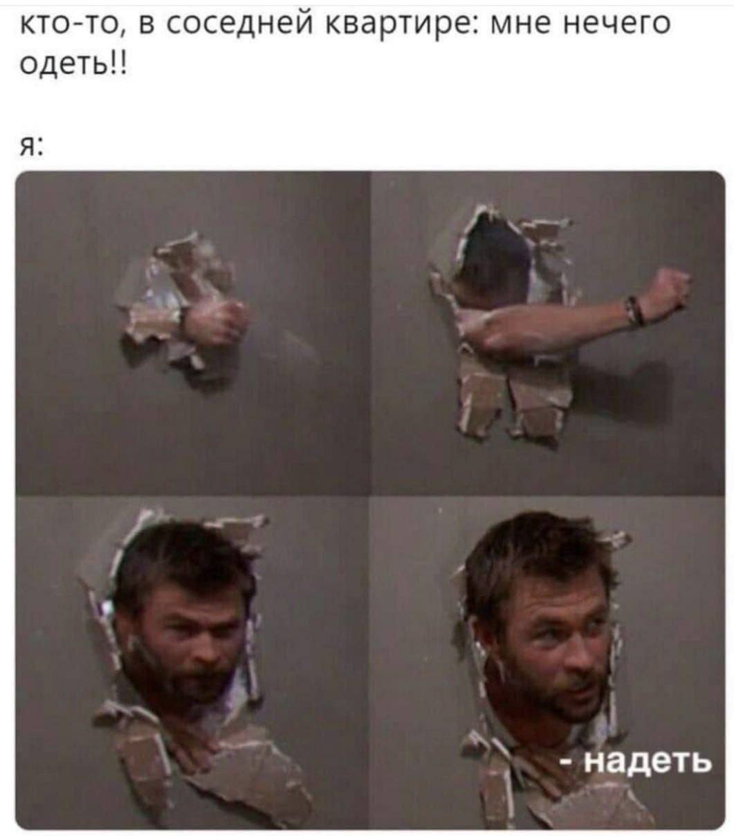 кто-то, в соседней квартире: мне нечего одеть!! я: надеть