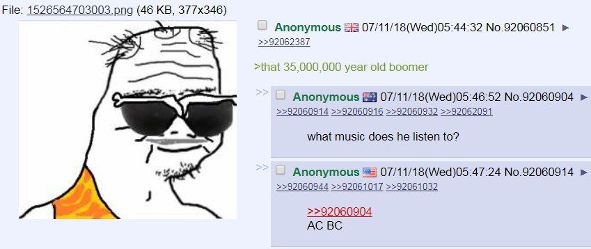 File: (46 Anonymous ЕЕ 07/11/18(Wed)05:44:32 No.92060851 >>92062387 >that 35,000,000 year old boomer Anonymous В 07/11/18(Wed)05:46:52 No.92060904 >>92060916 >>92060932 >>92062091 what music does he l