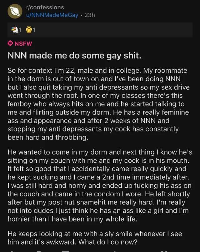 NNN made me some gay shit. So for lim 22, ага in callege. is and I've peer deing NNN quit taking my anti depressants so my sex drive wenl In one of my classes this vino hts me and he started talking t