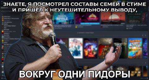 ЗНАЕТЕ, Я ПОСМОТРЕЛ СОСТАВЫ СЕМЕЙ В СТИМЕ И ПРИШЁЛ К НЕУТЕШИТЕЛЬНОМУ ВЫВОДУ, ВОКРУГ ОДНИ ПИДОРЫ