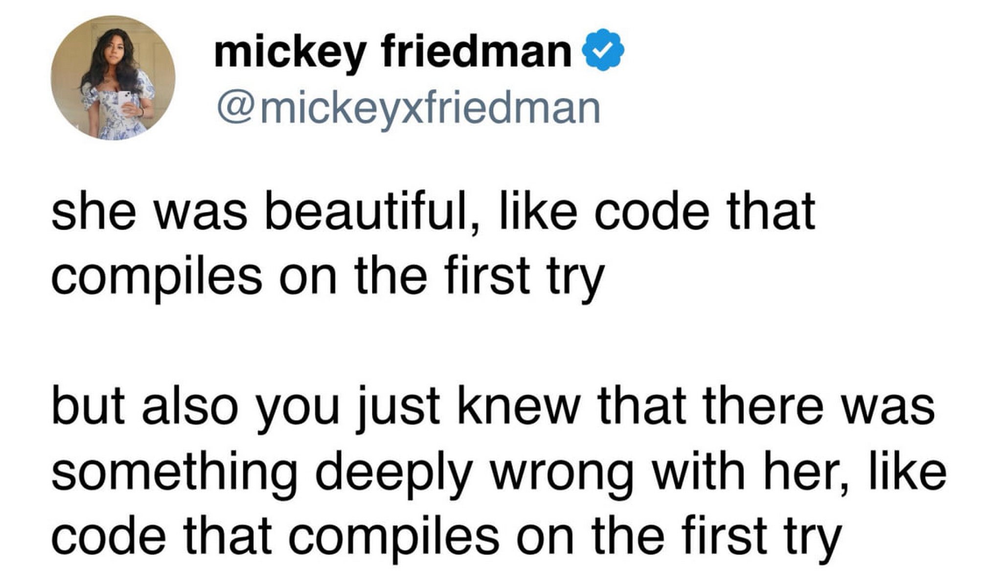 mickey friedman @mickeyxfriedman she was beautiful, like code that compiles on the first try but also you just Knew that there was something deeply wrong with her, like code that compiles on the first