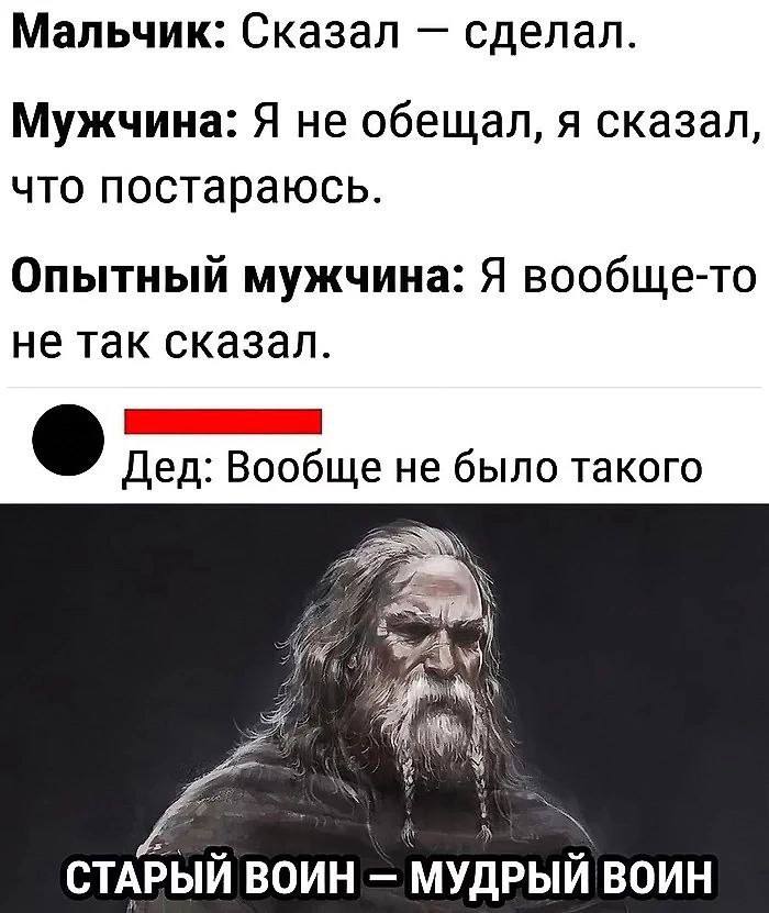 Мальчик: Сказал сделал. Мужчина: Я не обещал, я сказал, что постараюсь. Опытный мужчина: Я вообще-то не так сказал. Дед: Вообще не было такого СТАРЫЙ ВОИН МУДРЫЙ ВОИН