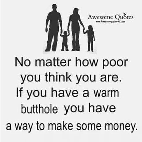 Awesome No matter how poor you think you are. If you have a warm butthole you have a way to make some money