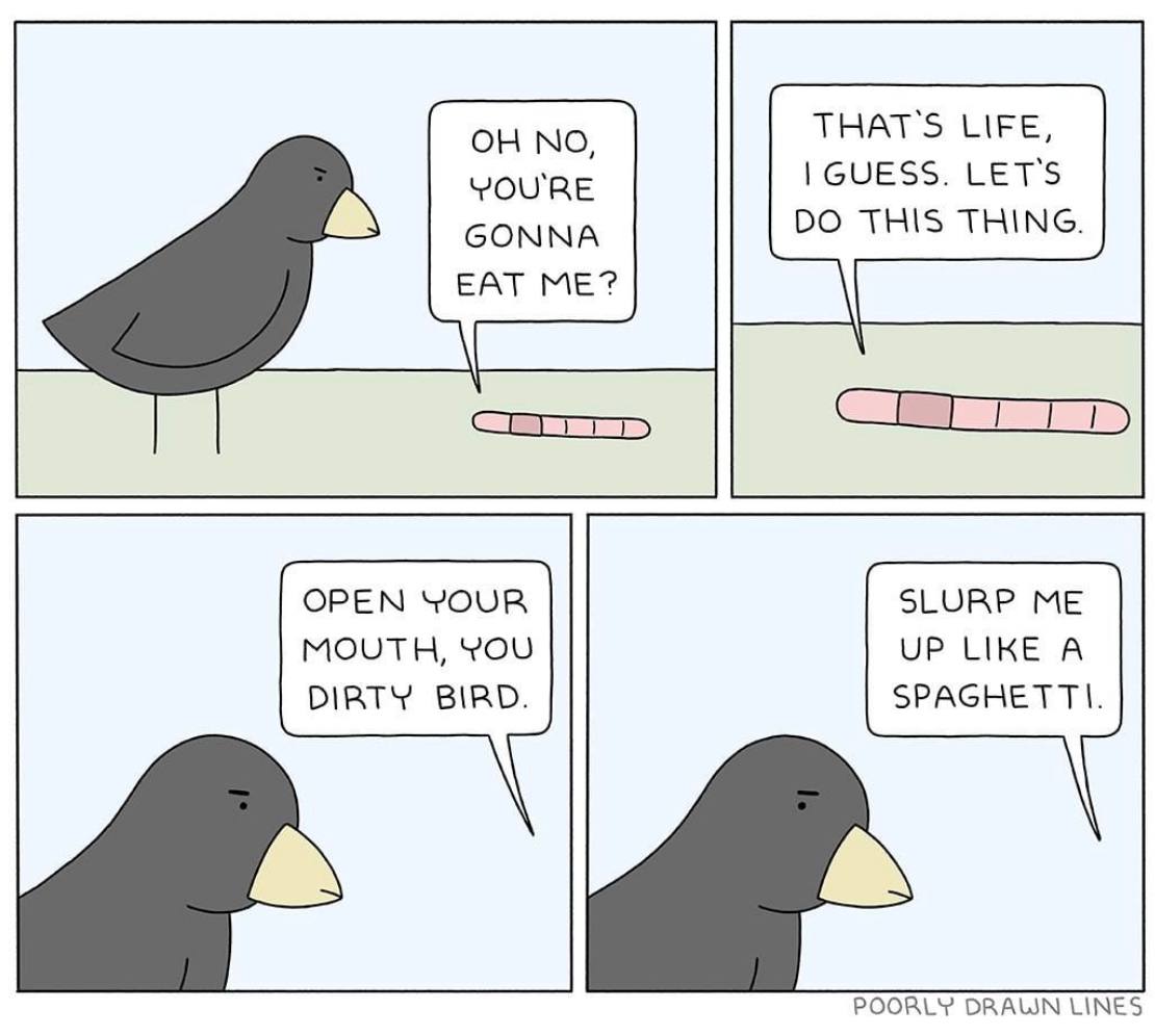 THAT'S LIFE, GUESS. YOURE GONNA THIS THING. EAT ME? OPEN YOUR SLURP ME UP LIKE A MOUTH, YOU DIRTY BIRD. SPAGHETTI. POORLY DRAWN LINES