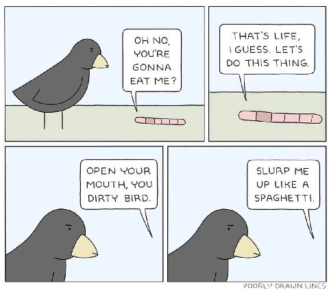 THAT'S LIFE, GUESS. YOURE GONNA THIS THING. EAT ME? OPEN YOUR SLURP ME UP LIKE A MOUTH, YOU DIRTY BIRD. SPAGHETTI. POORLY DRAWN LINES