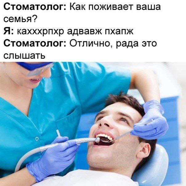 Стоматолог: Как поживает ваша семья? Я: кахххрпхр адвавж пхапж Стоматолог: Отлично, рада это слышать if