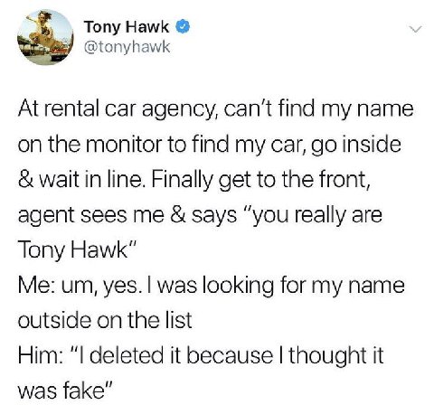 Tony Hawk @tonyhawk At rental car agency, can't find my name on the monitor to find my car, inside wait in line. Finally get to the front, agent sees me says “you really are Tony Hawk” was looking for