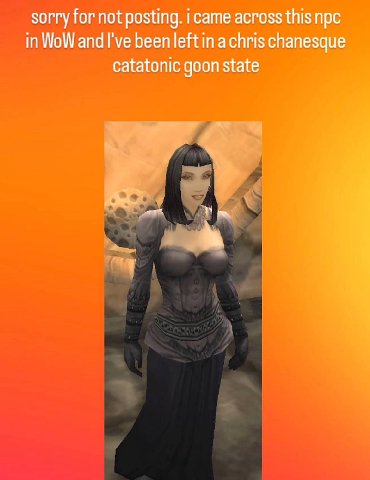 sorry for not posting. i came across this npc in WoW and I've been leftin а chris chanesque catatonic goon state
