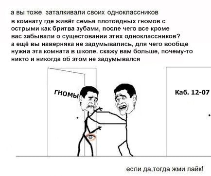 авы тоже заталкивали своих одноклассников в комнату где живёт семья плотоядных гномов с острыми как бритва зубами, после чего все кроме вас забывали о сущестовании этих одноклассников? а ещё вы наверн