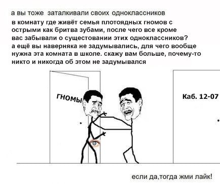 авы тоже заталкивали своих одноклассников в комнату где живёт семья плотоядных гномов с острыми как бритва зубами, после чего все кроме вас забывали о сущестовании этих одноклассников? а ещё вы наверн
