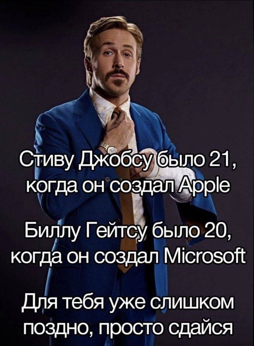 Стиву было 21, когда он создал Арре Биллу Гейтсу было 20, когда он создал Microsoft Для тебя уже слишком поздно, просто сдайся