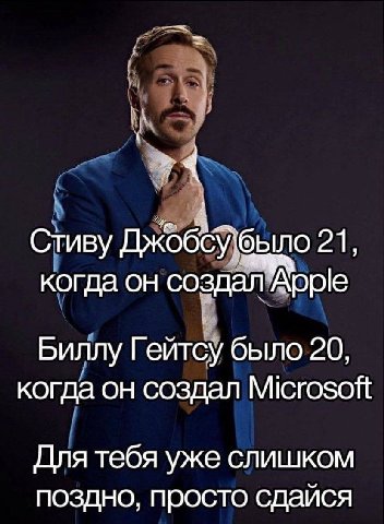 Стиву было 21, когда он создал Арре Биллу Гейтсу было 20, когда он создал Microsoft Для тебя уже слишком поздно, просто сдайся