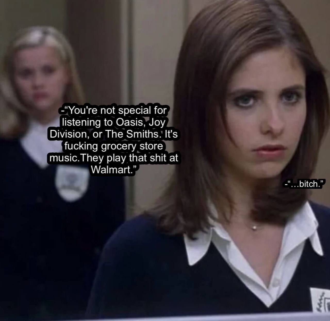 -“You're not special for listening to Oasis, Joy Division, or The Smiths. It's fucking grocery store play that shit at Walmart.” bitch.”