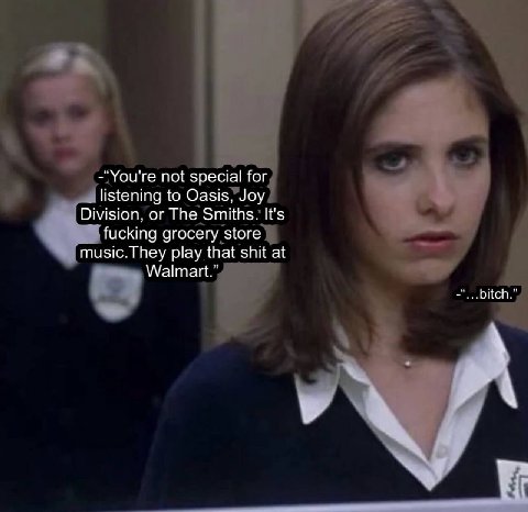 -“You're not special for listening to Oasis, Joy Division, or The Smiths. It's fucking grocery store play that shit at Walmart.” bitch.”