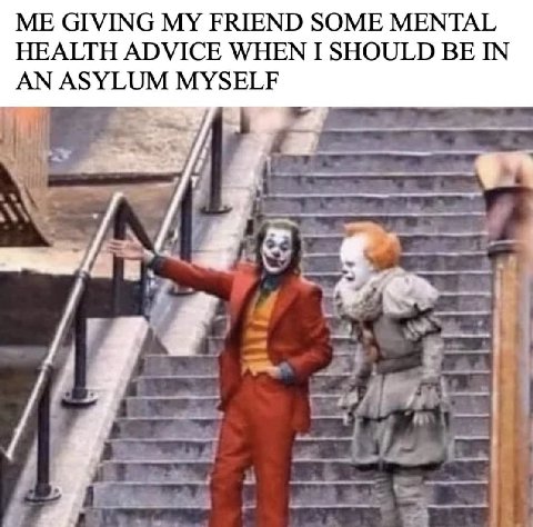 ME GIVING MY FRIEND SOME MENTAL HEALTH ADVICE WHEN I SHOULD BE IN AN ASYLUM MYSELF