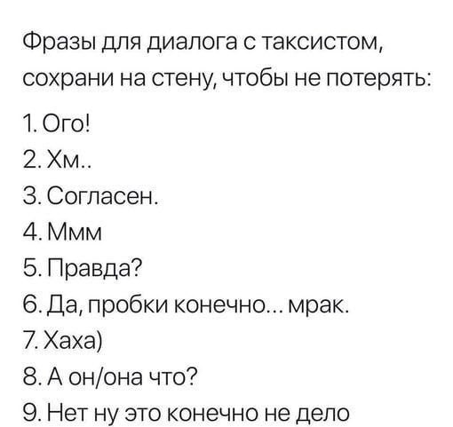 Фразы для диалога с таксистом, сохрани на стену, чтобы не потерять: 1. Ого! 3. Согласен. 4. Ммм 5. Правда? 6. Да, пробки конечно... мрак. 7.Хаха) 8. А он/она что? 9. Нет ну это конечно не дело
