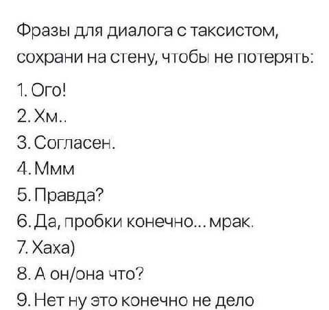 Фразы для диалога с таксистом, сохрани на стену, чтобы не потерять: 1. Ого! 3. Согласен. 4. Ммм 5. Правда? 6. Да, пробки конечно... мрак. 7.Хаха) 8. А он/она что? 9. Нет ну это конечно не дело