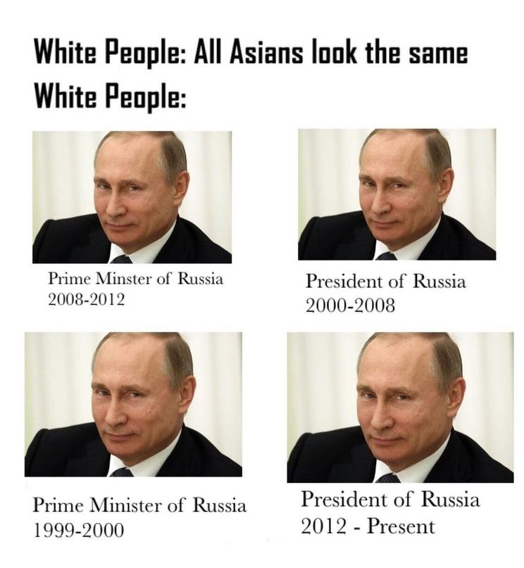 White People: All Asians look the same White People: Prime Minster of Russia President of Russia 2008-2012 2000-2008 с Prime of Russia President of Russia 1999-2000 2012 Present