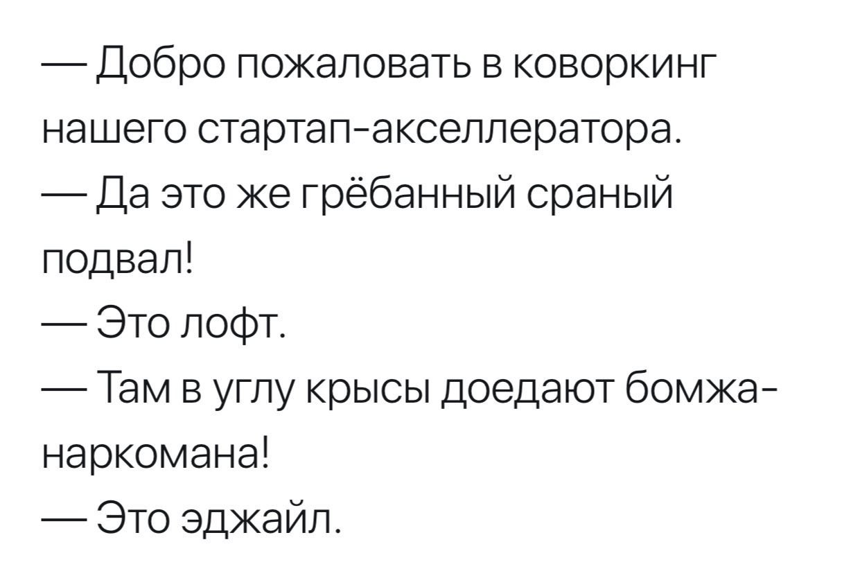 пожаловать в коворкинг нашего стартап-акселлератора. Да это же грёбанный сраный подвал! Это лофт. Гам в углу крысы доедают бомжа- наркомана! Это эджайл.