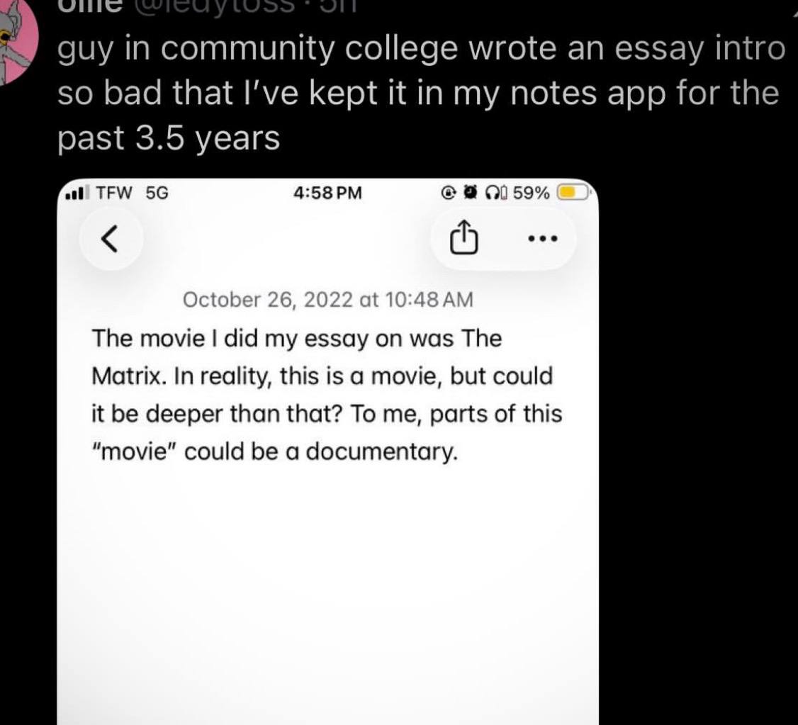 guy in community college wrote an essay intro so bad that I've kept it in my notes app for the past 3.5 years TEW 01 59% October 26, 2022 at 10:48 The movie did my essay on was The Matrix. In reality,