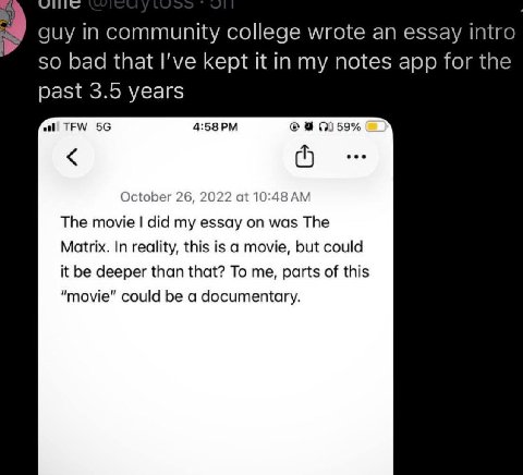 guy in community college wrote an essay intro so bad that I've kept it in my notes app for the past 3.5 years TEW 01 59% October 26, 2022 at 10:48 The movie did my essay on was The Matrix. In reality,