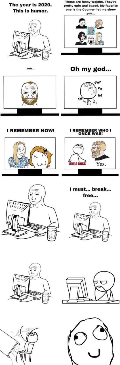 These are funny Wojaks. They're The year is 2020. pretty epic and based. My favorite This is humor. one is the Coomer- let me show cea Aus walt... my god... Fup 2 fer REMEMBER NOW! REMEMBER WHO! с 5 S
