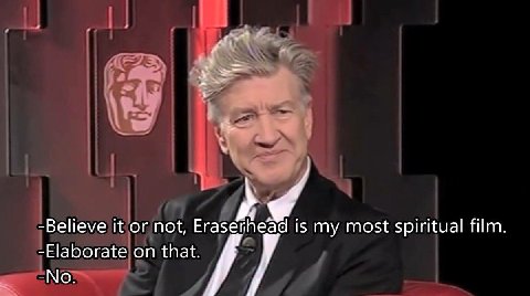 -Believe it or not, Eraserhead is my most spiritual film. -Elaborate on that.