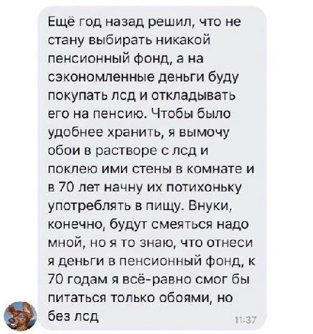 Ещё год назад решил, что не стану выбирать никакой пенсионный фонд, ана сэкономленные деньги буду покупать лсд и откладывать его на пенсию. Чтобы было удобнее хранить, я вымочу обои в растворе с лсд и