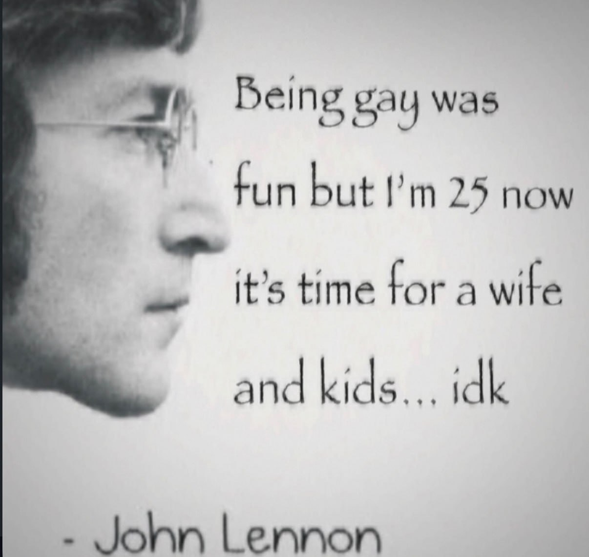 Being gay was fun but 25 now it’s time tor a wite and kids... idk Lennon