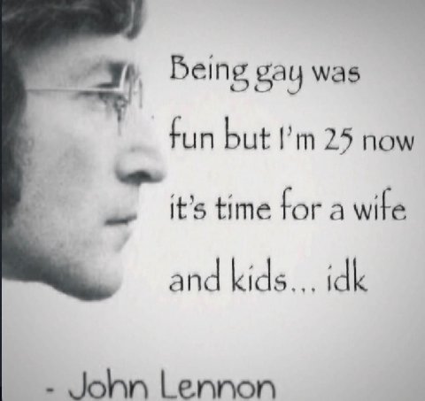 Being gay was fun but 25 now it’s time tor a wite and kids... idk Lennon