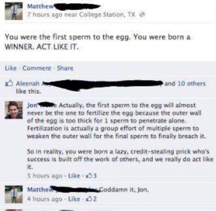 7 hours ago near Station, You were the first sperm to the egg. You were born a WINNER. ACT LIKE IT. Like Comment Share Aleenah others like this. Actually, the first sperm to the egg will almost пеусг 