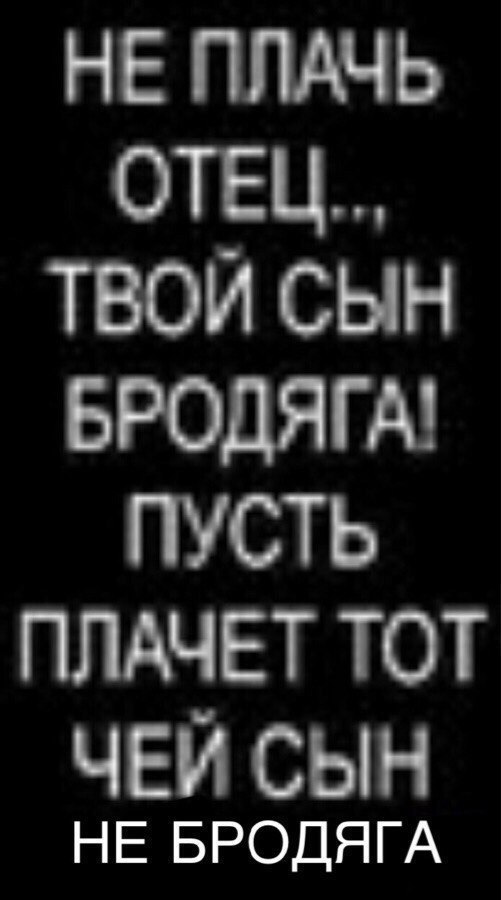 НЕ ПЛАЧЬ ОТЕЦ.., ТВОЙ СЫН БРОДЯГА! ПУСТЬ ПЛАЧЕТ ТОТ ЧЕЙ СЫН НЕ БРОДЯГА