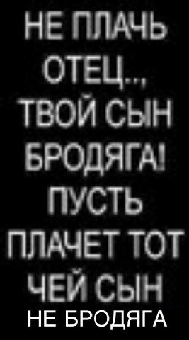 НЕ ПЛАЧЬ ОТЕЦ.., ТВОЙ СЫН БРОДЯГА! ПУСТЬ ПЛАЧЕТ ТОТ ЧЕЙ СЫН НЕ БРОДЯГА