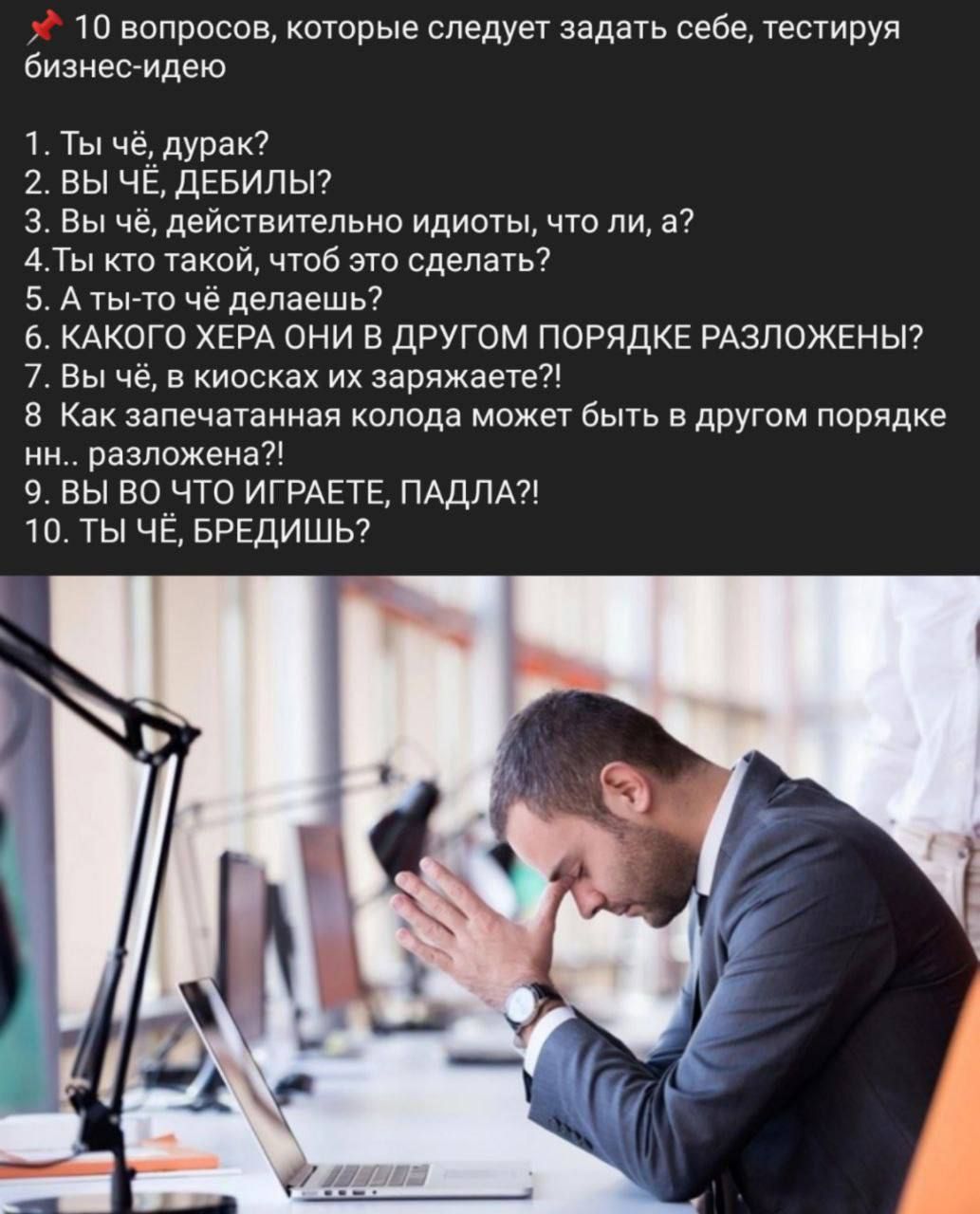 10 вопросов, которые следует задать себе, тестируя бизнес-идею 1. Ты чё, дурак? 2. ВЫ ЧЕ, ДЕБИЛЫ? 3. Вы чё, действительно идиоты, что ли, а? 4.Ты кто такой, чтоб это сделать? 5. А ты-то чё делаешь? 6.