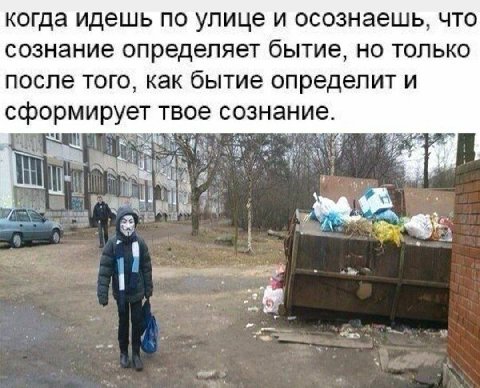 когда идешь по улице и осознаешь, что сознание определяет бытие, но только после того, как бытие определит и сформирует твое сознание. i