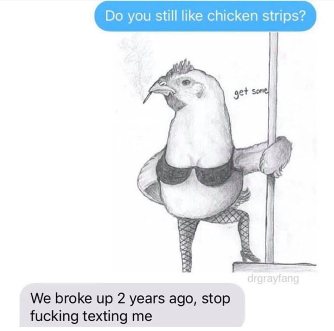 you still like chicken strips? We broke up 2 years ago, stop fucking texting me