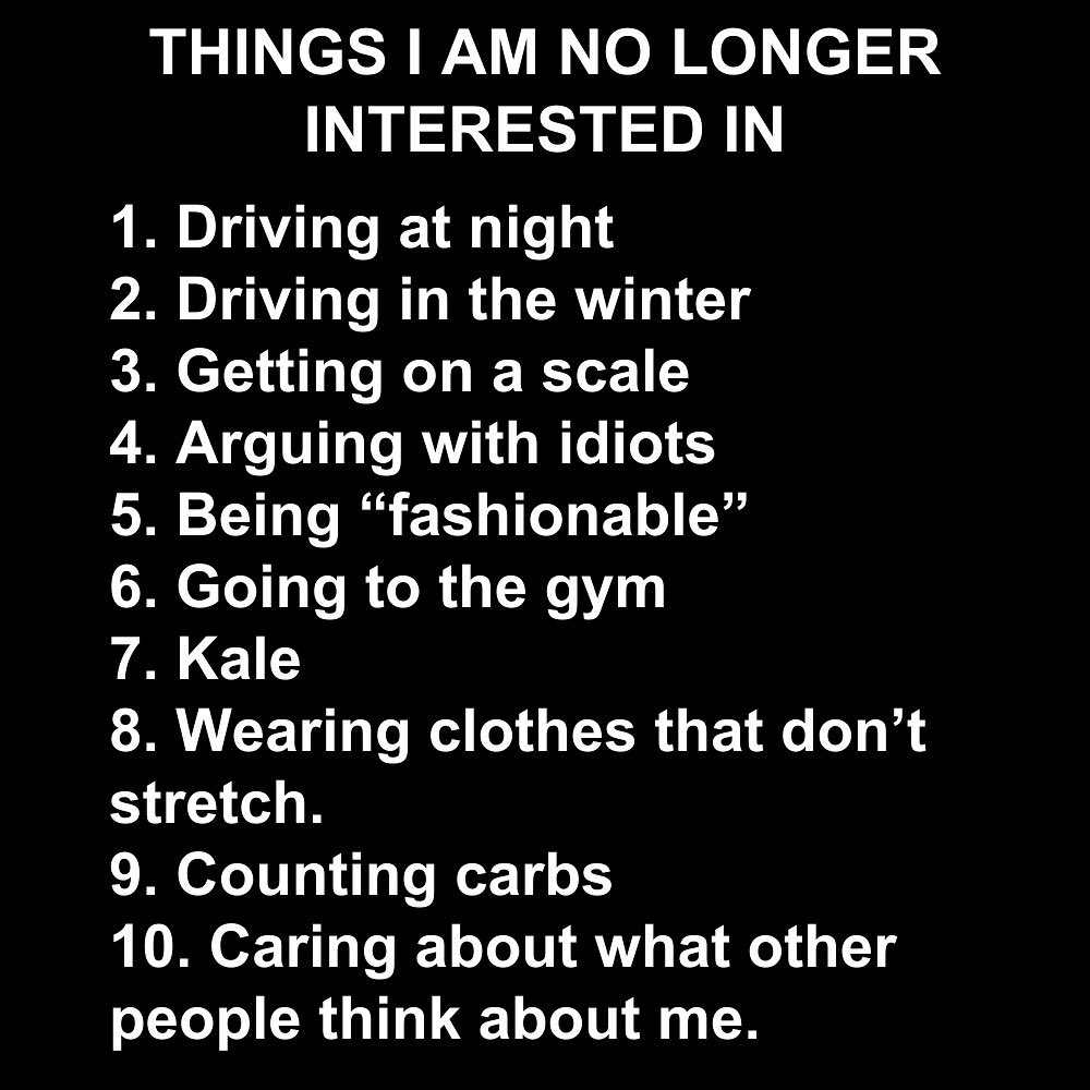THINGS NO LONGER INTERESTED IN Driving at night Driving in the winter Getting on a scale Arguing with idiots Being “fashionable” Going to the gym Kale Wearing clothes that don’t stretch. 9. Counting c