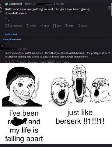 Girlfriend saw me getting things have been going downhill since. I dont know if you watch anime but i think that you should watch berser the protagonist went through something very similar to you and 