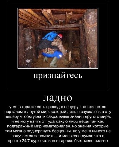 3 признайтесь ладно у в гараже есть проход в пещеру к-ая является порталом в другой мир. каждый день я спускаюсь в эту пещеру чтобы узнать сакральные знания другого мира. я не могу взять оттуда какую 