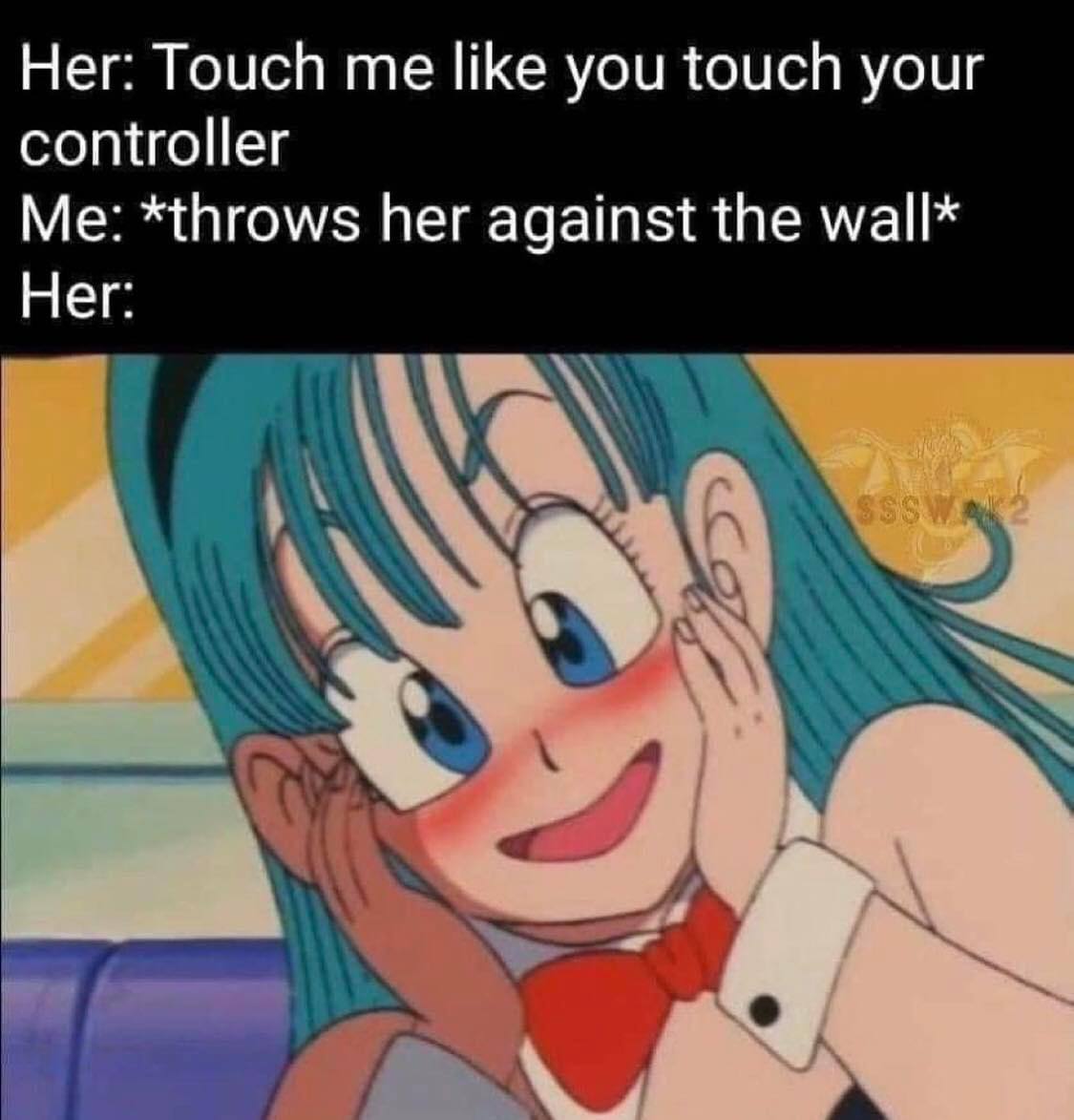 Her: Touch me like you touch your controller Me: *throws her against the wall* Her: 4 4