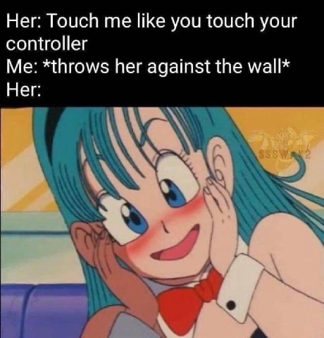 Her: Touch me like you touch your controller Me: *throws her against the wall* Her: 4 4