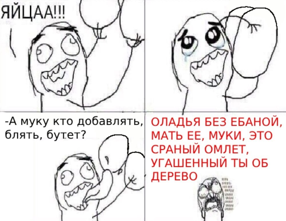 ЯЙЦАА!! -А муку кто добавлять, ОЛАДЬЯ БЕЗ ЕБАНОИ блять, бутет? МАТЬ ЕЕ, МУКИ, ЭТО СРАНЫИ ОМЛЕТ ТЫ ОБ ДЕРЕВО on are