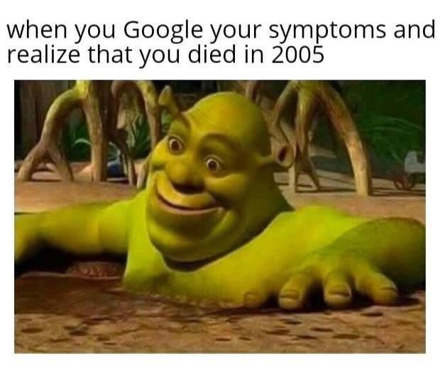 when you Google your symptoms and realize that died in 2005